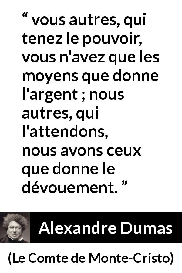Citation d'Alexandre Dumas sur le pouvoir tirée du Comte de Monte-Cristo - vous autres, qui tenez le pouvoir, vous n'avez que les moyens que donne l'argent ; nous autres, qui l'attendons, nous avons ceux que donne le dévouement.