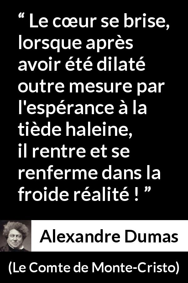 Citation d'Alexandre Dumas sur la réalité tirée du Comte de Monte-Cristo - Le cœur se brise, lorsque après avoir été dilaté outre mesure par l'espérance à la tiède haleine, il rentre et se renferme dans la froide réalité !