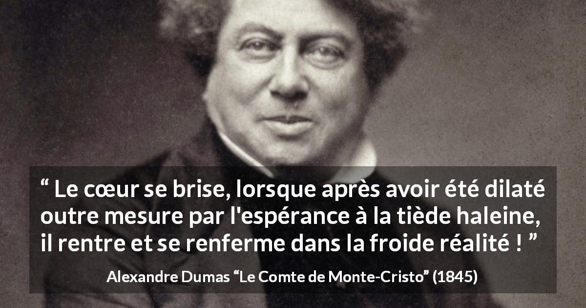 Citation d'Alexandre Dumas sur la réalité tirée du Comte de Monte-Cristo - Le cœur se brise, lorsque après avoir été dilaté outre mesure par l'espérance à la tiède haleine, il rentre et se renferme dans la froide réalité !