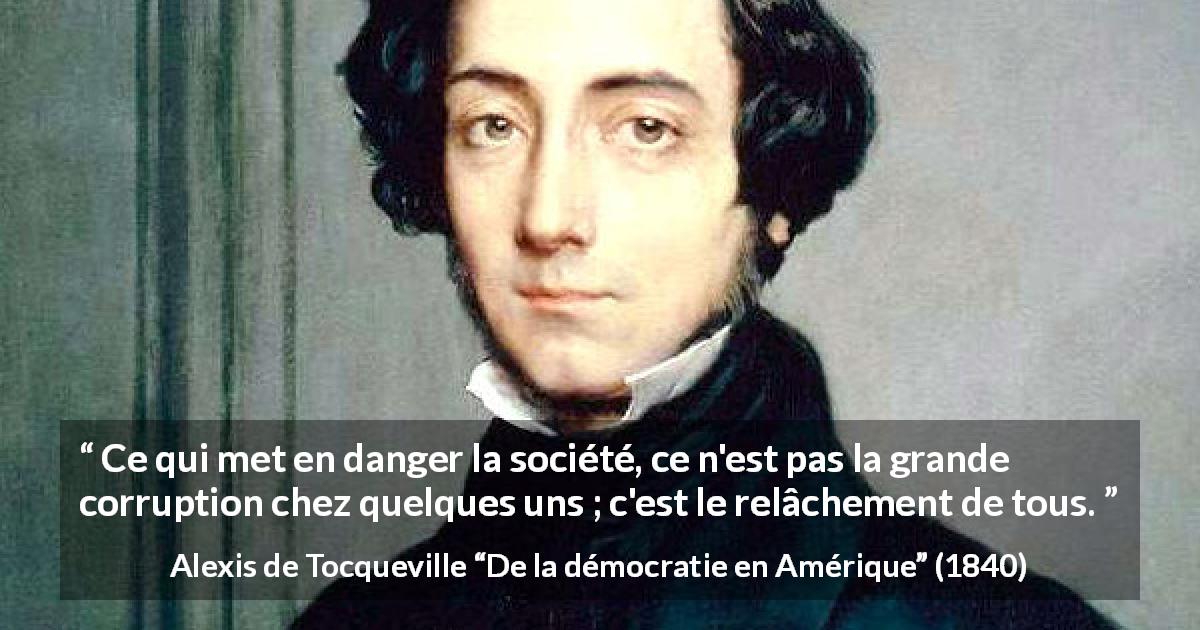 Citation d'Alexis de Tocqueville sur la corruption tirée de De la démocratie en Amérique - Ce qui met en danger la société, ce n'est pas la grande corruption chez quelques uns ; c'est le relâchement de tous.
