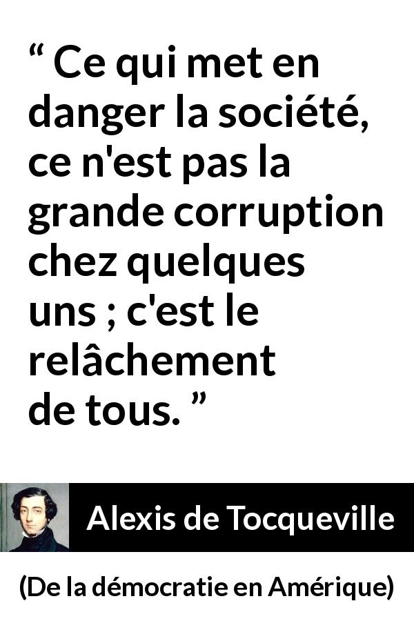 Citation d'Alexis de Tocqueville sur la corruption tirée de De la démocratie en Amérique - Ce qui met en danger la société, ce n'est pas la grande corruption chez quelques uns ; c'est le relâchement de tous.