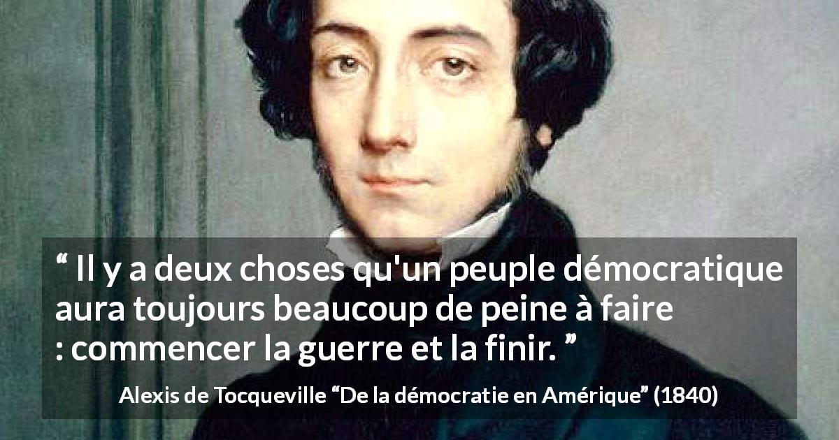 Citation d'Alexis de Tocqueville sur la démocratie tirée de De la démocratie en Amérique - Il y a deux choses qu'un peuple démocratique aura toujours beaucoup de peine à faire : commencer la guerre et la finir.