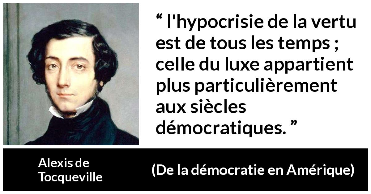 Citation d'Alexis de Tocqueville sur l'hypocrisie tirée de De la démocratie en Amérique - l'hypocrisie de la vertu est de tous les temps ; celle du luxe appartient plus particulièrement aux siècles démocratiques.