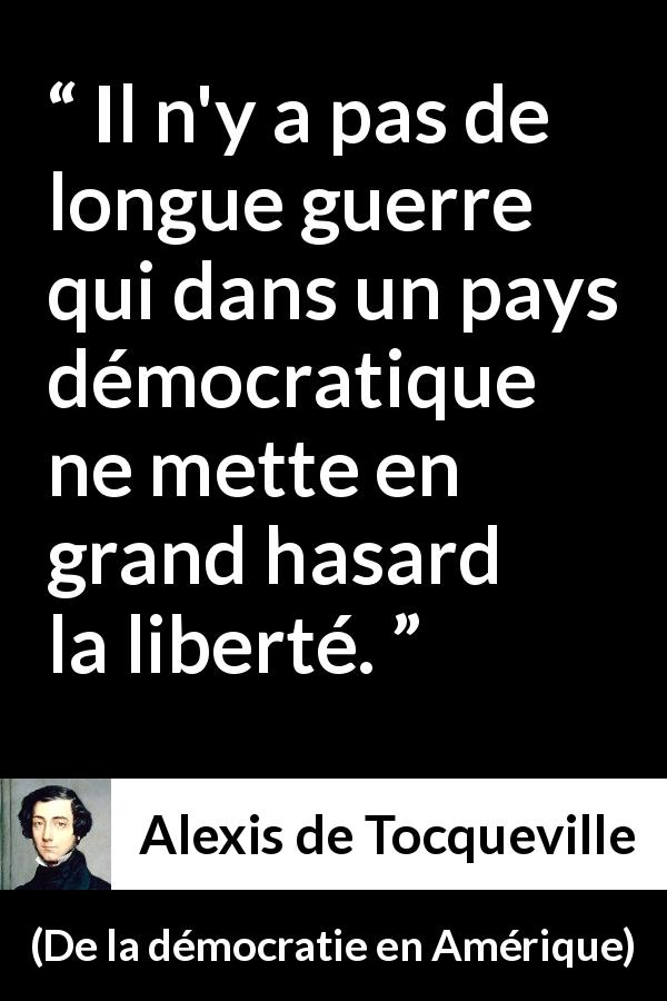 Citation d'Alexis de Tocqueville sur la liberté tirée de De la démocratie en Amérique - Il n'y a pas de longue guerre qui dans un pays démocratique ne mette en grand hasard la liberté.