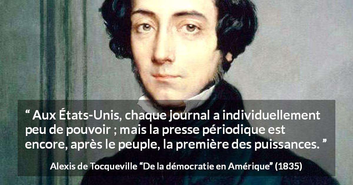 Citation d'Alexis de Tocqueville sur le peuple tirée de De la démocratie en Amérique - Aux États-Unis, chaque journal a individuellement peu de pouvoir ; mais la presse périodique est encore, après le peuple, la première des puissances.