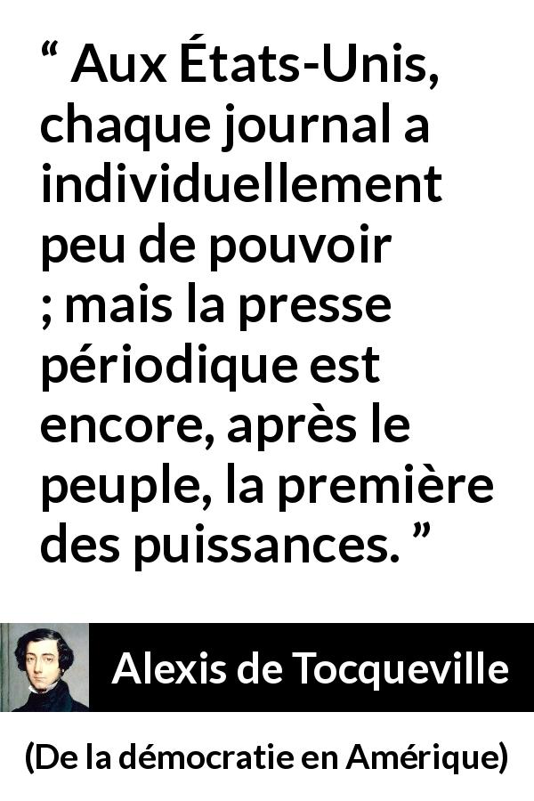 Citation d'Alexis de Tocqueville sur le peuple tirée de De la démocratie en Amérique - Aux États-Unis, chaque journal a individuellement peu de pouvoir ; mais la presse périodique est encore, après le peuple, la première des puissances.