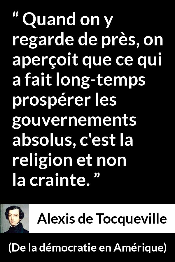 Citation d'Alexis de Tocqueville sur la religion tirée de De la démocratie en Amérique - Quand on y regarde de près, on aperçoit que ce qui a fait long-temps prospérer les gouvernements absolus, c'est la religion et non la crainte.