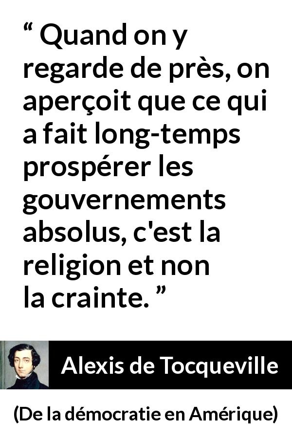 Citation d'Alexis de Tocqueville sur la religion tirée de De la démocratie en Amérique - Quand on y regarde de près, on aperçoit que ce qui a fait long-temps prospérer les gouvernements absolus, c'est la religion et non la crainte.