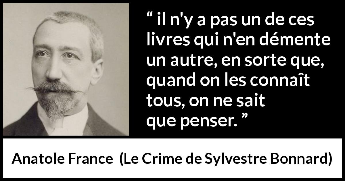 Citation d'Anatole France sur la contradiction tirée du Crime de Sylvestre Bonnard - il n'y a pas un de ces livres qui n'en démente un autre, en sorte que, quand on les connaît tous, on ne sait que penser.