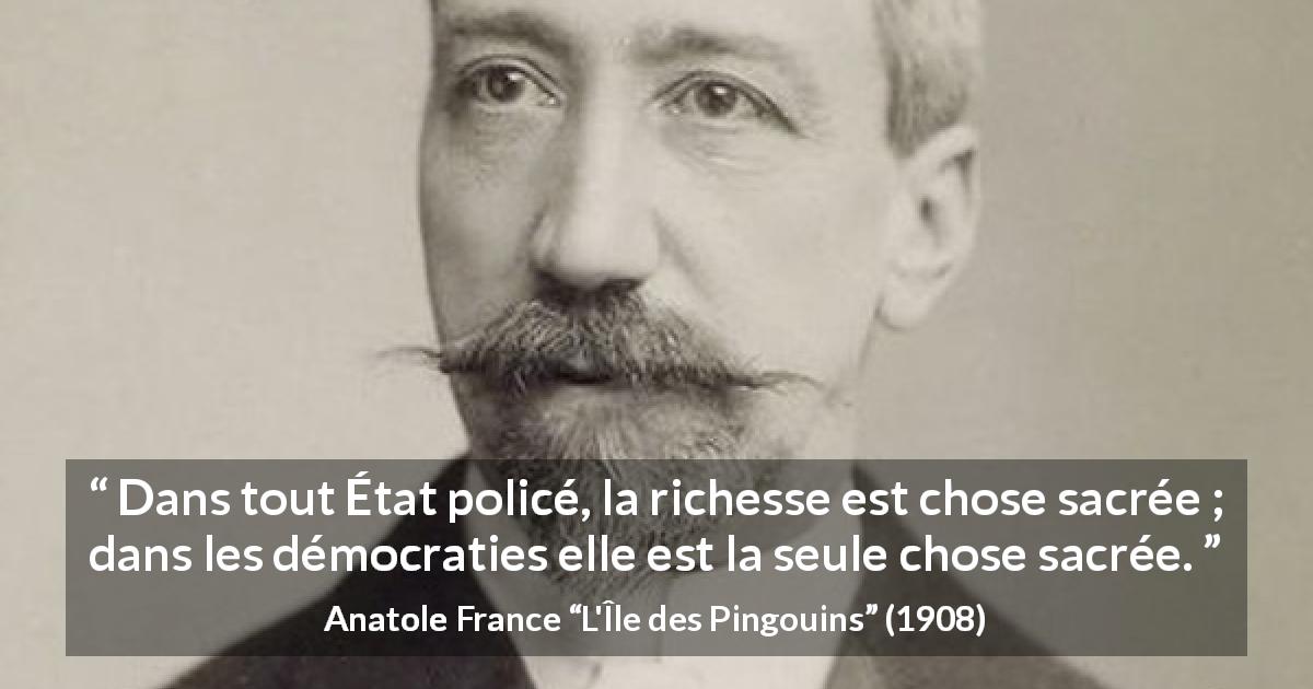Citation d'Anatole France sur la démocratie tirée de L'Île des Pingouins - Dans tout État policé, la richesse est chose sacrée ; dans les démocraties elle est la seule chose sacrée.