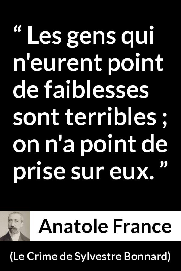 Citation d'Anatole France sur la force tirée du Crime de Sylvestre Bonnard - Les gens qui n'eurent point de faiblesses sont terribles ; on n'a point de prise sur eux.