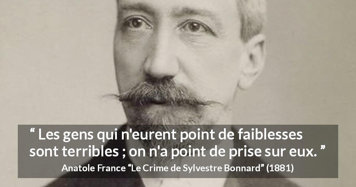 Citation d'Anatole France sur la force tirée du Crime de Sylvestre Bonnard - Les gens qui n'eurent point de faiblesses sont terribles ; on n'a point de prise sur eux.