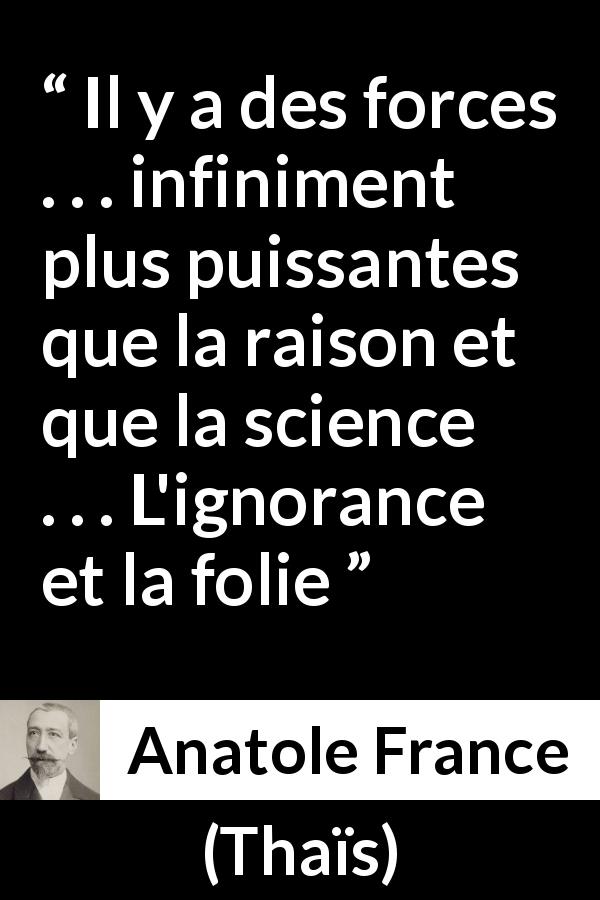 Citation d'Anatole France sur l'ignorance tirée de Thaïs - Il y a des forces . . . infiniment plus puissantes que la raison et que la science . . . L'ignorance et la folie