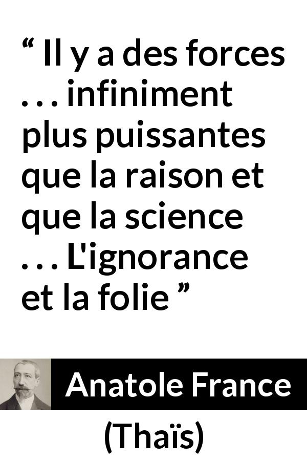 Citation d'Anatole France sur l'ignorance tirée de Thaïs - Il y a des forces . . . infiniment plus puissantes que la raison et que la science . . . L'ignorance et la folie