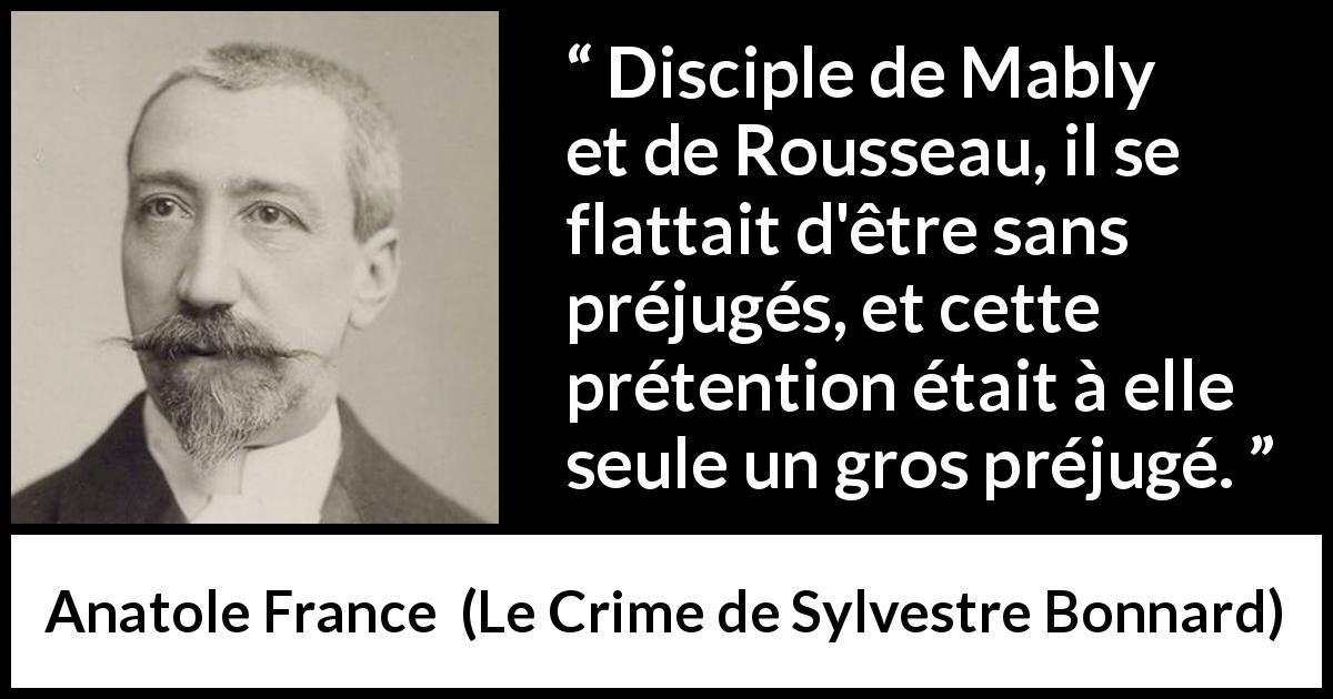 Citation d'Anatole France sur la prétention tirée du Crime de Sylvestre Bonnard - Disciple de Mably et de Rousseau, il se flattait d'être sans préjugés, et cette prétention était à elle seule un gros préjugé.