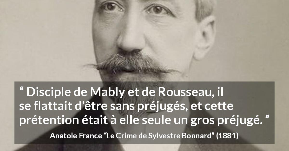 Citation d'Anatole France sur la prétention tirée du Crime de Sylvestre Bonnard - Disciple de Mably et de Rousseau, il se flattait d'être sans préjugés, et cette prétention était à elle seule un gros préjugé.