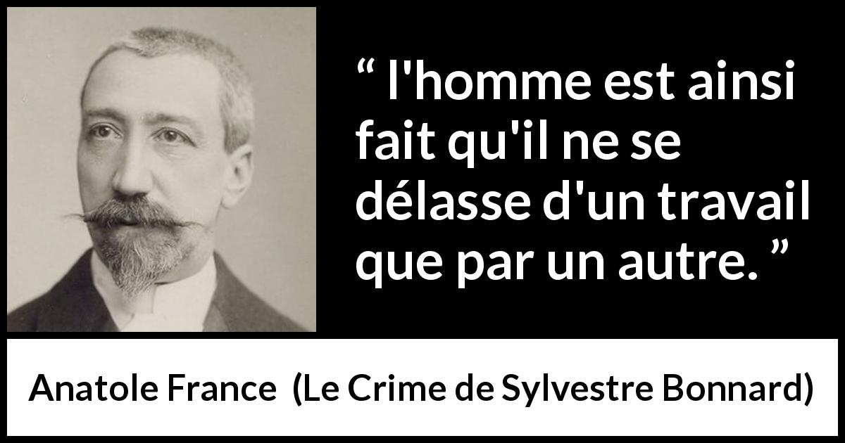 Citation d'Anatole France sur le travail tirée du Crime de Sylvestre Bonnard - l'homme est ainsi fait qu'il ne se délasse d'un travail que par un autre.