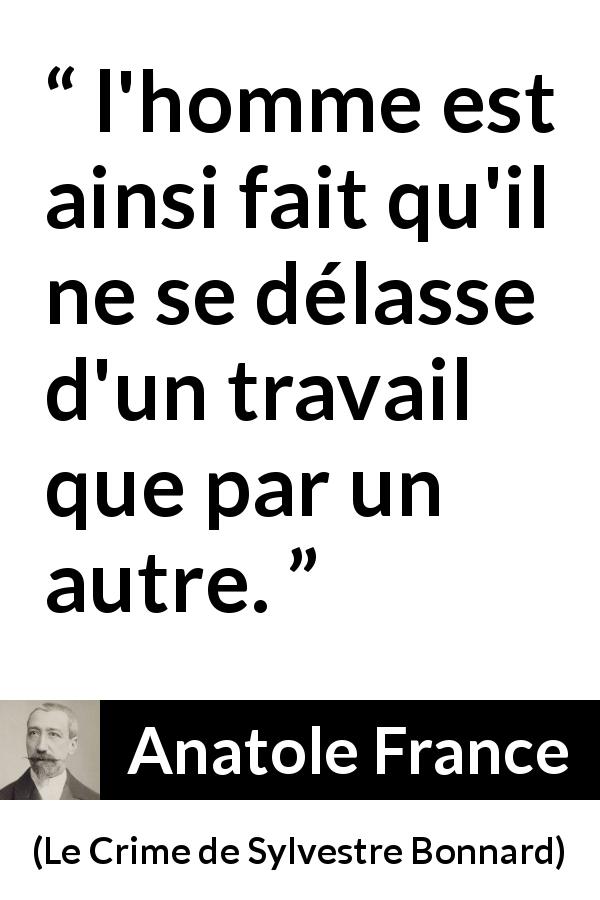 Citation d'Anatole France sur le travail tirée du Crime de Sylvestre Bonnard - l'homme est ainsi fait qu'il ne se délasse d'un travail que par un autre.