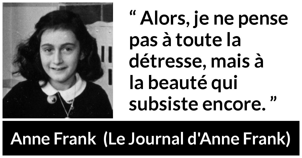 Citation d'Anne Frank sur la beauté tirée du Journal d'Anne Frank - Alors, je ne pense pas à toute la détresse, mais à la beauté qui subsiste encore.