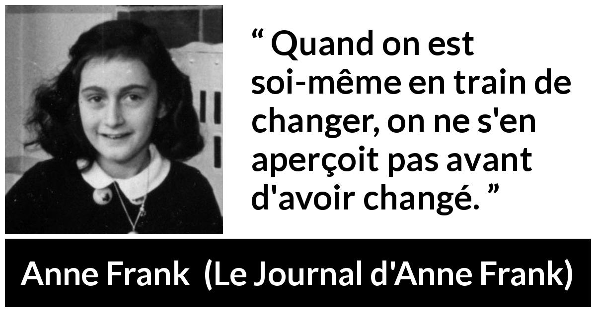 Citation d'Anne Frank sur le changement tirée du Journal d'Anne Frank - Quand on est soi-même en train de changer, on ne s'en aperçoit pas avant d'avoir changé.