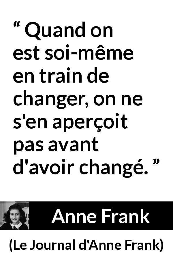 Citation d'Anne Frank sur le changement tirée du Journal d'Anne Frank - Quand on est soi-même en train de changer, on ne s'en aperçoit pas avant d'avoir changé.