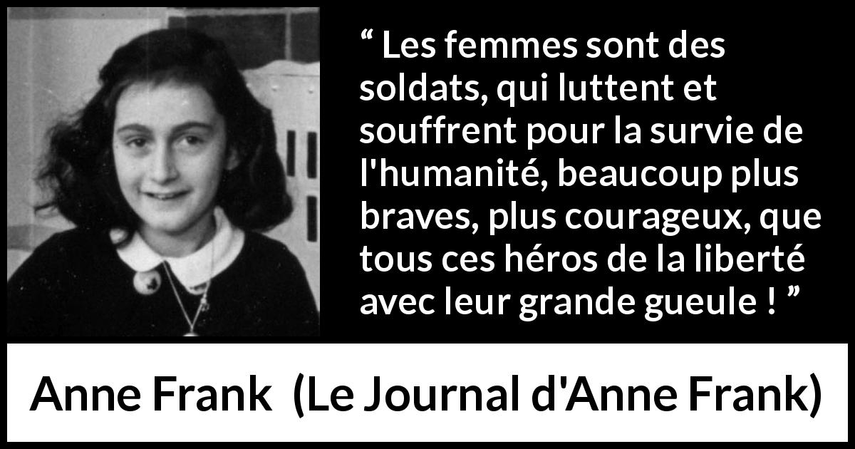 Citation d'Anne Frank sur le courage tirée du Journal d'Anne Frank - Les femmes sont des soldats, qui luttent et souffrent pour la survie de l'humanité, beaucoup plus braves, plus courageux, que tous ces héros de la liberté avec leur grande gueule !