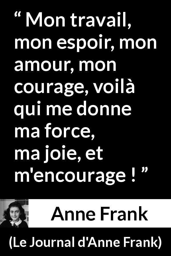 Citation d'Anne Frank sur le courage tirée du Journal d'Anne Frank - Mon travail, mon espoir, mon amour, mon courage, voilà qui me donne ma force, ma joie, et m'encourage !