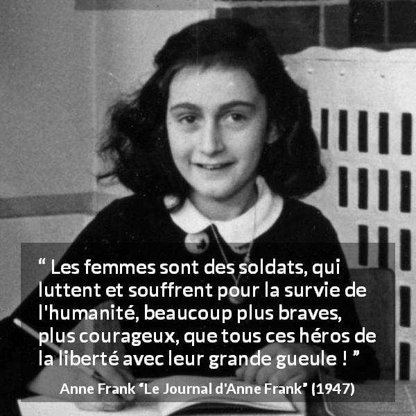 Citation d'Anne Frank sur le courage tirée du Journal d'Anne Frank - Les femmes sont des soldats, qui luttent et souffrent pour la survie de l'humanité, beaucoup plus braves, plus courageux, que tous ces héros de la liberté avec leur grande gueule !