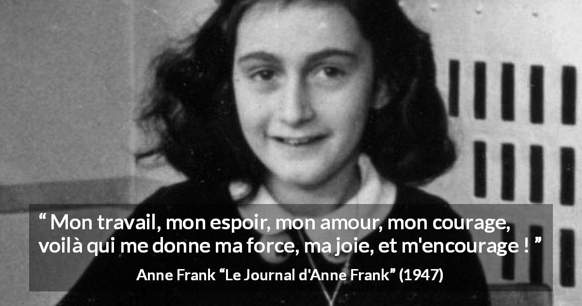 Citation d'Anne Frank sur le courage tirée du Journal d'Anne Frank - Mon travail, mon espoir, mon amour, mon courage, voilà qui me donne ma force, ma joie, et m'encourage !