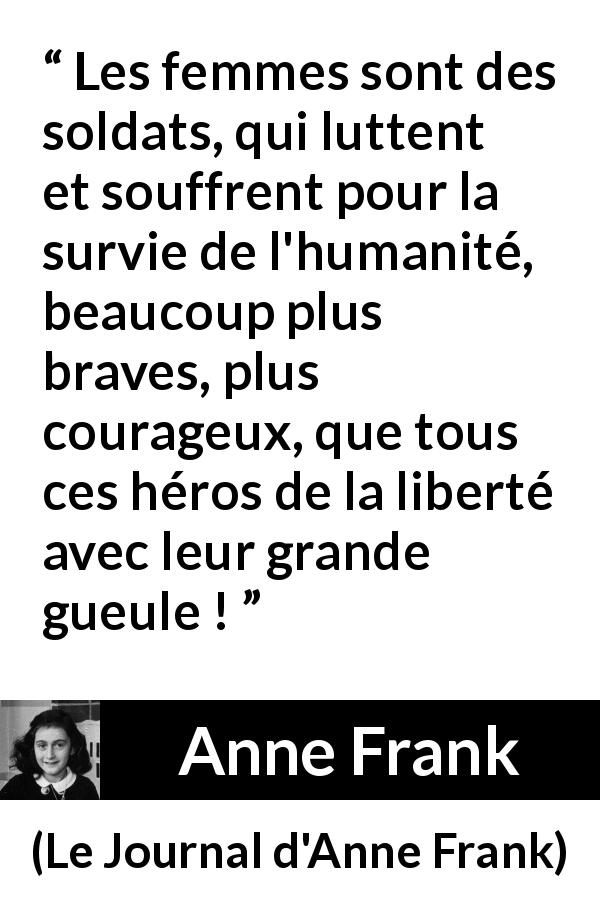 Citation d'Anne Frank sur le courage tirée du Journal d'Anne Frank - Les femmes sont des soldats, qui luttent et souffrent pour la survie de l'humanité, beaucoup plus braves, plus courageux, que tous ces héros de la liberté avec leur grande gueule !