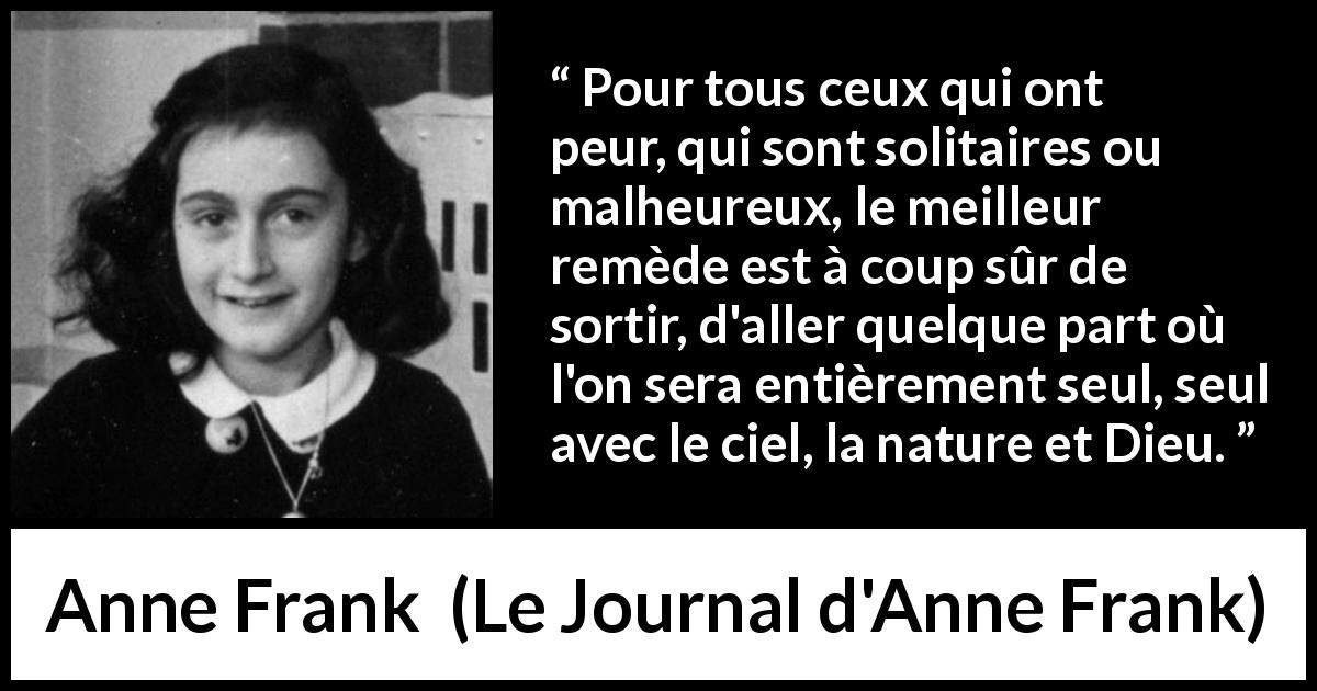 Citation d'Anne Frank sur la nature tirée du Journal d'Anne Frank - Pour tous ceux qui ont peur, qui sont solitaires ou malheureux, le meilleur remède est à coup sûr de sortir, d'aller quelque part où l'on sera entièrement seul, seul avec le ciel, la nature et Dieu.