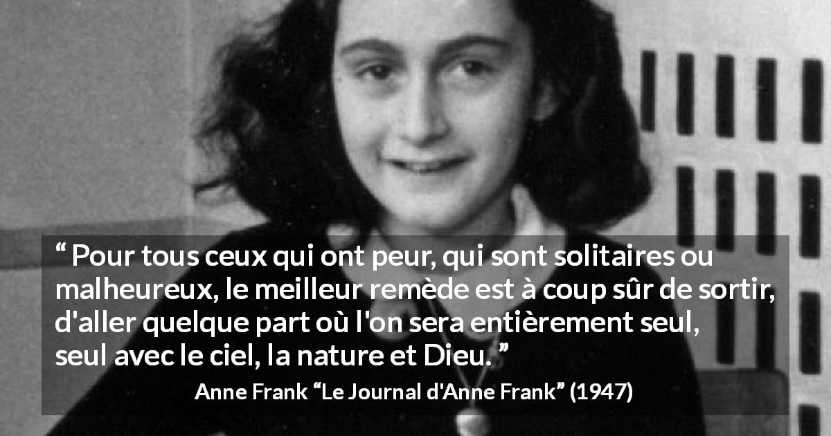 Citation d'Anne Frank sur la nature tirée du Journal d'Anne Frank - Pour tous ceux qui ont peur, qui sont solitaires ou malheureux, le meilleur remède est à coup sûr de sortir, d'aller quelque part où l'on sera entièrement seul, seul avec le ciel, la nature et Dieu.