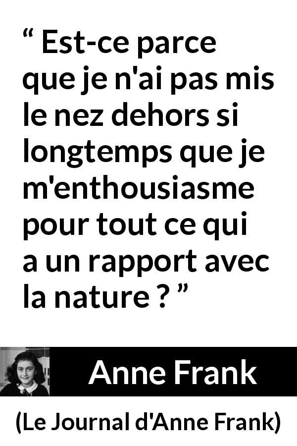 Citation d'Anne Frank sur la nature tirée du Journal d'Anne Frank - Est-ce parce que je n'ai pas mis le nez dehors si longtemps que je m'enthousiasme pour tout ce qui a un rapport avec la nature ?
