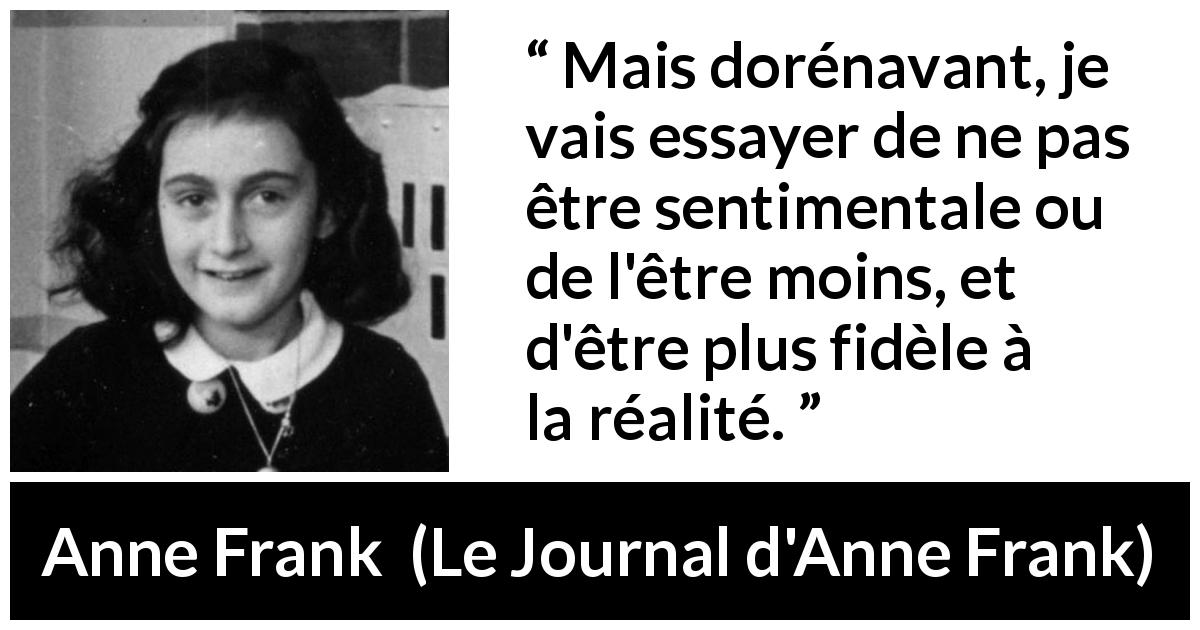 Citation d'Anne Frank sur le sentimentalisme tirée du Journal d'Anne Frank - Mais dorénavant, je vais essayer de ne pas être sentimentale ou de l'être moins, et d'être plus fidèle à la réalité.