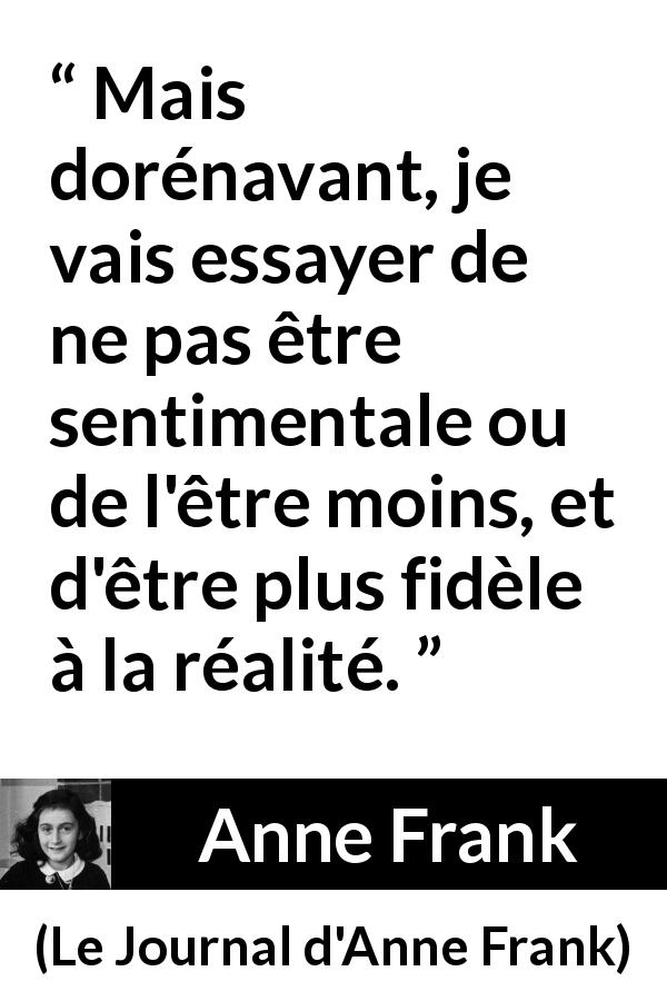 Citation d'Anne Frank sur le sentimentalisme tirée du Journal d'Anne Frank - Mais dorénavant, je vais essayer de ne pas être sentimentale ou de l'être moins, et d'être plus fidèle à la réalité.