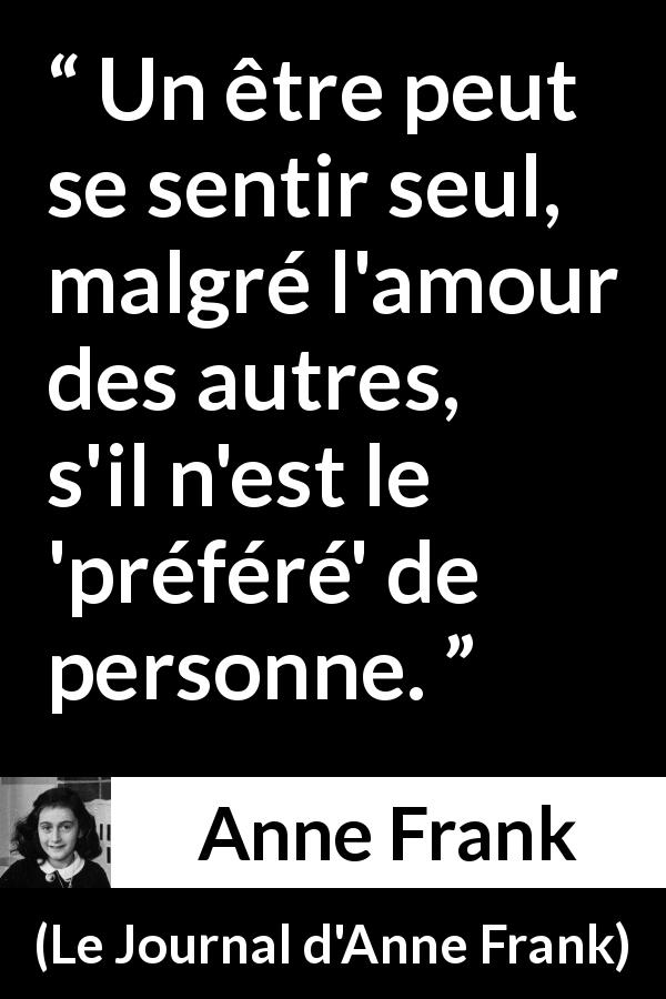 Citation d'Anne Frank sur la solitude tirée du Journal d'Anne Frank - Un être peut se sentir seul, malgré l'amour des autres, s'il n'est le 'préféré' de personne.