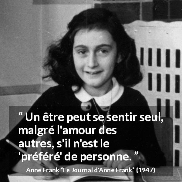 Citation d'Anne Frank sur la solitude tirée du Journal d'Anne Frank - Un être peut se sentir seul, malgré l'amour des autres, s'il n'est le 'préféré' de personne.