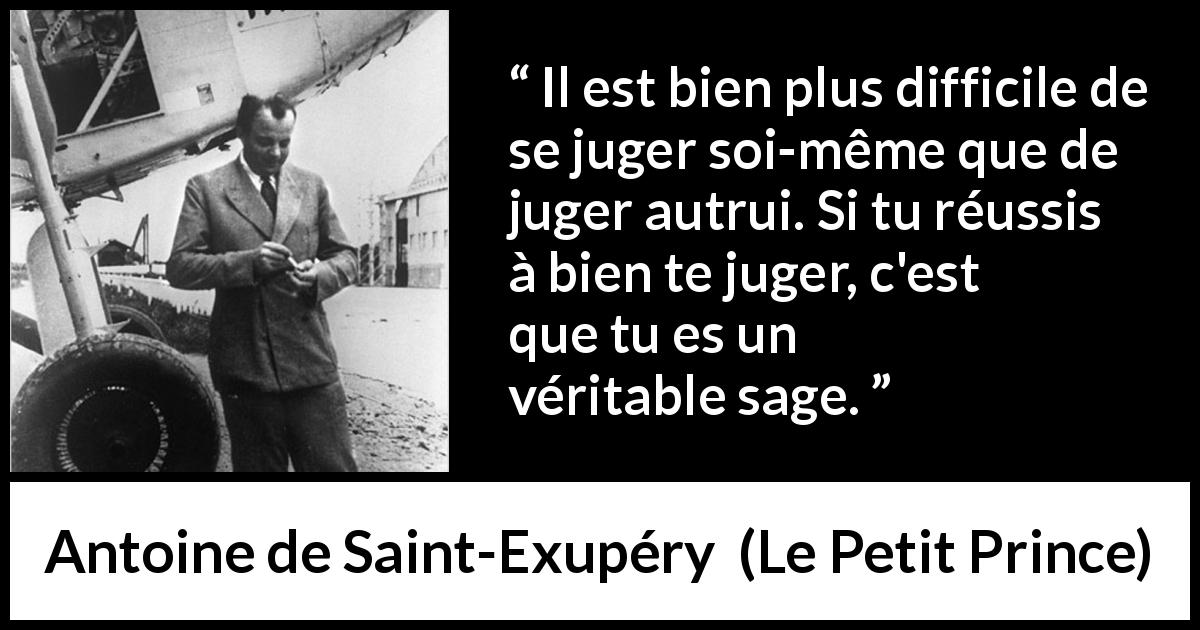Citation d'Antoine de Saint-Exupéry sur le jugement tirée du Petit Prince - Il est bien plus difficile de se juger soi-même que de juger autrui. Si tu réussis à bien te juger, c'est que tu es un véritable sage.
