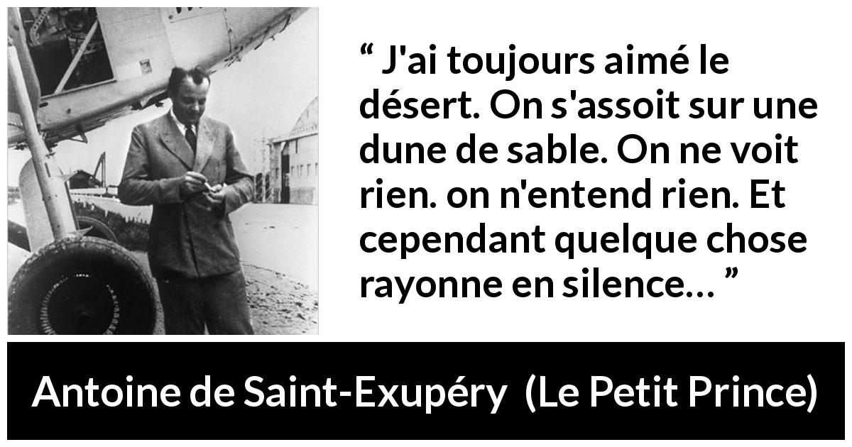 Citation d'Antoine de Saint-Exupéry sur le silence tirée du Petit Prince - J'ai toujours aimé le désert. On s'assoit sur une dune de sable. On ne voit rien. on n'entend rien. Et cependant quelque chose rayonne en silence…