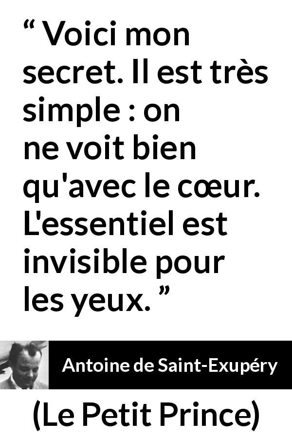 Citation d'Antoine de Saint-Exupéry sur la vision tirée du Petit Prince - Voici mon secret. Il est très simple : on ne voit bien qu'avec le cœur. L'essentiel est invisible pour les yeux.