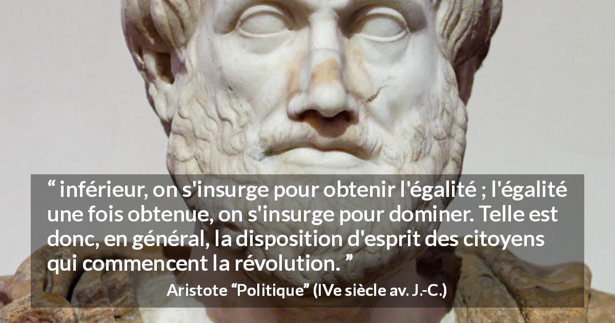 Citation d'Aristote sur l'égalité tirée de Politique - inférieur, on s'insurge pour obtenir l'égalité ; l'égalité une fois obtenue, on s'insurge pour dominer. Telle est donc, en général, la disposition d'esprit des citoyens qui commencent la révolution.