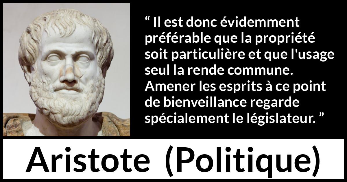 Citation d'Aristote sur la propriété tirée de Politique - Il est donc évidemment préférable que la propriété soit particulière et que l'usage seul la rende commune. Amener les esprits à ce point de bienveillance regarde spécialement le législateur.