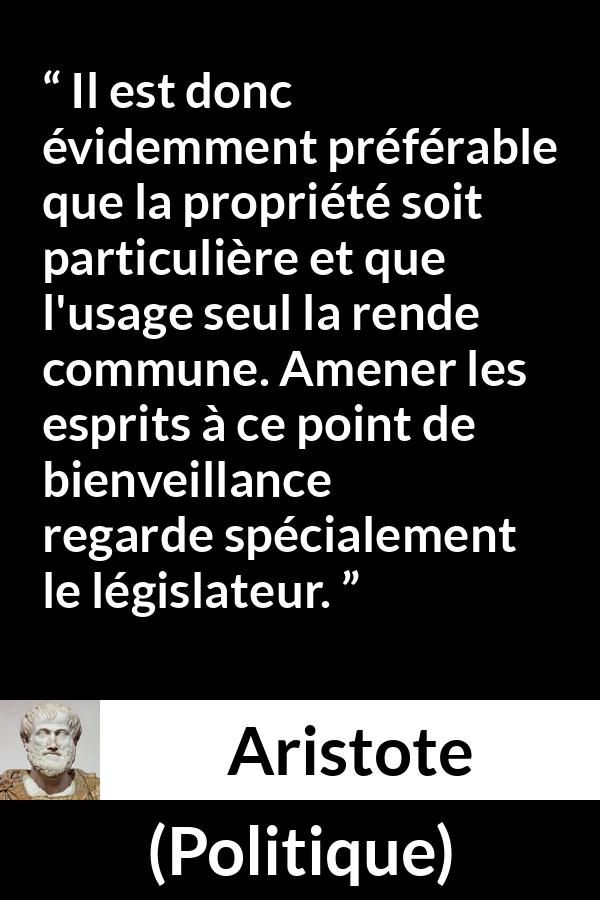Citation d'Aristote sur la propriété tirée de Politique - Il est donc évidemment préférable que la propriété soit particulière et que l'usage seul la rende commune. Amener les esprits à ce point de bienveillance regarde spécialement le législateur.