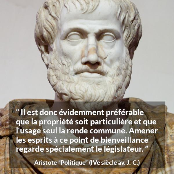 Citation d'Aristote sur la propriété tirée de Politique - Il est donc évidemment préférable que la propriété soit particulière et que l'usage seul la rende commune. Amener les esprits à ce point de bienveillance regarde spécialement le législateur.