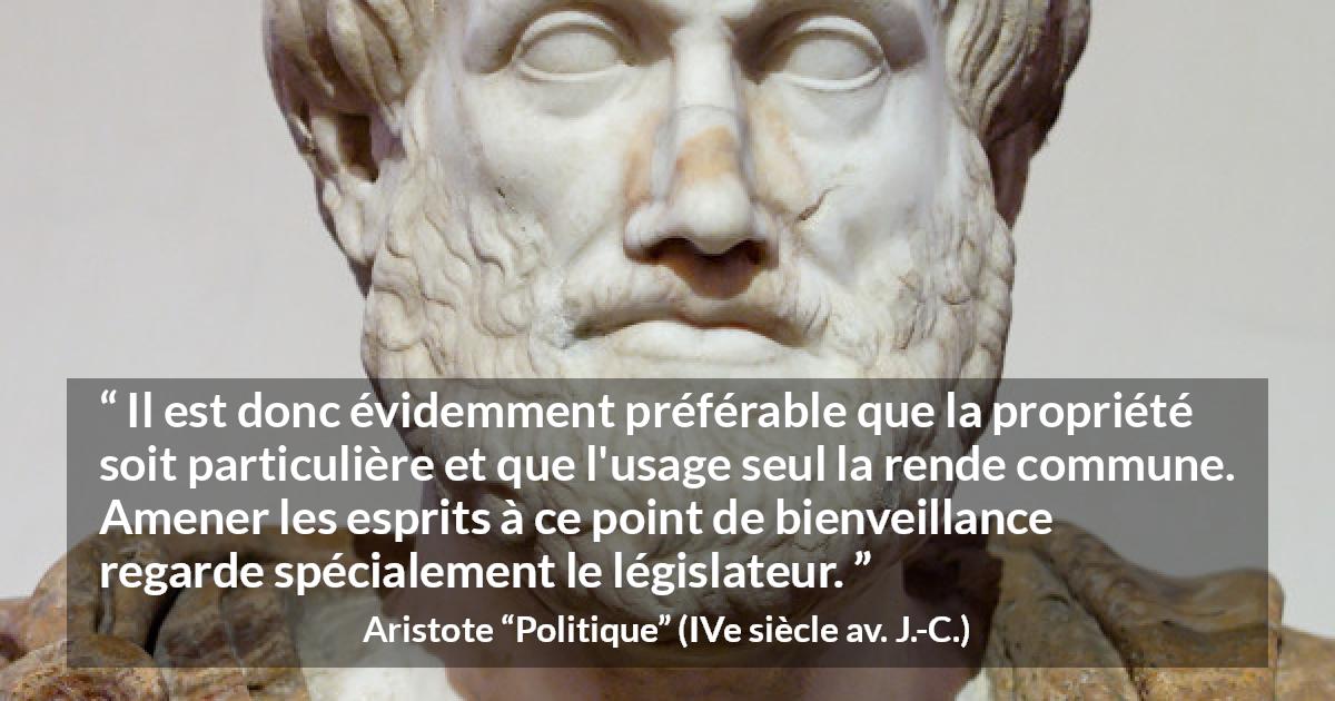 Citation d'Aristote sur la propriété tirée de Politique - Il est donc évidemment préférable que la propriété soit particulière et que l'usage seul la rende commune. Amener les esprits à ce point de bienveillance regarde spécialement le législateur.