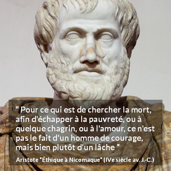 Citation d'Aristote sur la souffrance tirée d'Éthique à Nicomaque - Pour ce qui est de chercher la mort, afin d'échapper à la pauvreté, ou à quelque chagrin, ou à l'amour, ce n'est pas le fait d'un homme de courage, mais bien plutôt d'un lâche