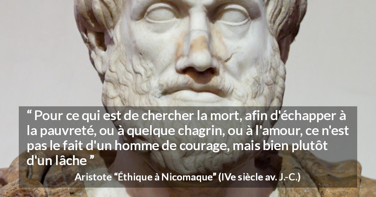Citation d'Aristote sur la souffrance tirée d'Éthique à Nicomaque - Pour ce qui est de chercher la mort, afin d'échapper à la pauvreté, ou à quelque chagrin, ou à l'amour, ce n'est pas le fait d'un homme de courage, mais bien plutôt d'un lâche