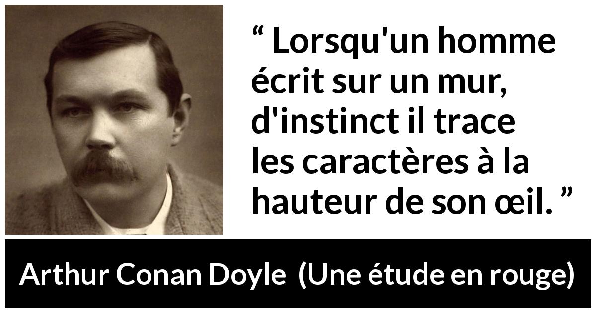Citation d'Arthur Conan Doyle sur l'écriture tirée d'Une étude en rouge - Lorsqu'un homme écrit sur un mur, d'instinct il trace les caractères à la hauteur de son œil.