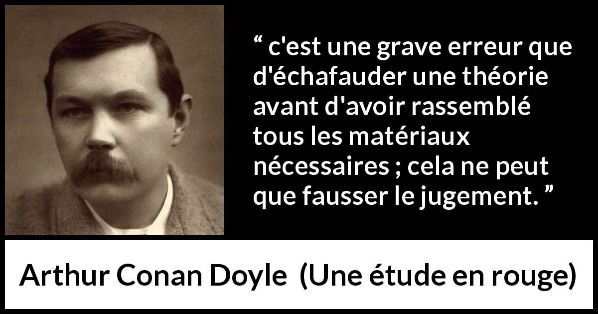 Citation d'Arthur Conan Doyle sur l'erreur tirée d'Une étude en rouge - c'est une grave erreur que d'échafauder une théorie avant d'avoir rassemblé tous les matériaux nécessaires ; cela ne peut que fausser le jugement.