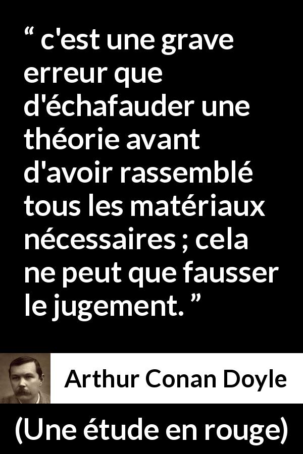 Citation d'Arthur Conan Doyle sur l'erreur tirée d'Une étude en rouge - c'est une grave erreur que d'échafauder une théorie avant d'avoir rassemblé tous les matériaux nécessaires ; cela ne peut que fausser le jugement.